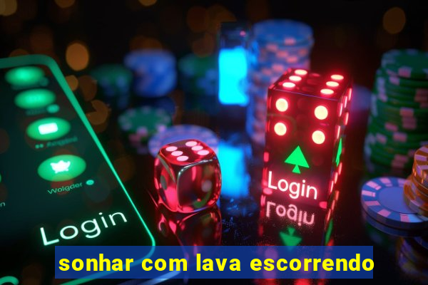 sonhar com lava escorrendo